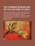 The Feminine Monarchie, or the Historie of Bees; Shewing Their Admirable Nature, and Properties, Their Generation, and Colonies, Their Government, Loy di Charles Butler edito da Rarebooksclub.com