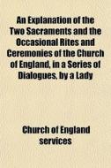 An Explanation Of The Two Sacraments And di Church Of England Services edito da General Books