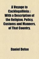 A Voyage To Cacklogallinia; : With A Description Of The Religion, Policy, Customs And Manners, Of That Country. di Daniel Defoe edito da General Books Llc