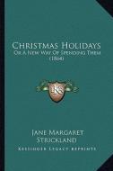 Christmas Holidays: Or a New Way of Spending Them (1864) di Jane Margaret Strickland edito da Kessinger Publishing