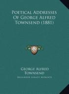 Poetical Addresses of George Alfred Townsend (1881) di George Alfred Townsend edito da Kessinger Publishing