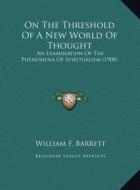 On the Threshold of a New World of Thought: An Examination of the Phenomena of Spiritualism (1908) di William F. Barrett edito da Kessinger Publishing