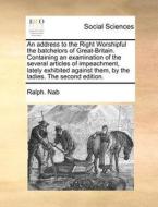 An Address To The Right Worshipful The Batchelors Of Great-britain. Containing An Examination Of The Several Articles Of Impeachment, Lately Exhibited di Ralph Nab edito da Gale Ecco, Print Editions