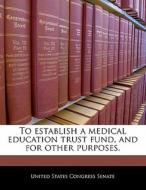 To Establish A Medical Education Trust Fund, And For Other Purposes. edito da Bibliogov