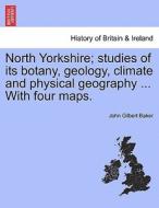North Yorkshire; studies of its botany, geology, climate and physical geography ... With four maps. di John Gilbert Baker edito da British Library, Historical Print Editions