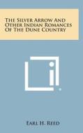 The Silver Arrow and Other Indian Romances of the Dune Country di Earl H. Reed edito da Literary Licensing, LLC