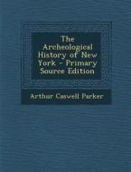 The Archeological History of New York di Arthur Caswell Parker edito da Nabu Press