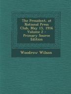 The President, at National Press Club, May 15, 1916 Volume 2 di Woodrow Wilson edito da Nabu Press