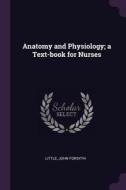 Anatomy and Physiology; A Text-Book for Nurses di John Forsyth Little edito da CHIZINE PUBN