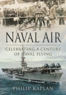 Naval Air: Celebrating A Century Of Naval Flying di Kaplan edito da Pen & Sword Books Ltd