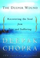The Deeper Wound: Recovering the Soul from Fear and Suffering di Chopra, Deepak Chopra edito da Harmony