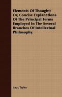 Elements Of Thought; Or, Concise Explanations Of The Principal Terms Employed In The Several Branches Of Intellectual Philosophy. di Isaac Taylor edito da Read Books