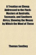 A Treatise On Sheep; Addressed To The Fl di Thomas Southey edito da General Books