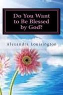 Do You Want to Be Blessed by God? di Alexandra Louisington edito da Createspace