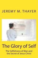 The Glory of Self: The Selfishness of Man and the Secret of Jesus Christ di MR Jeremy M. Thayer edito da Createspace
