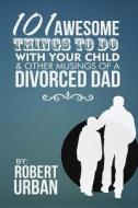 101 Awesome Things to Do with Your Child & Other Musings of a Divorced Dad di Robert Urban edito da Createspace