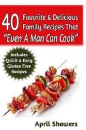 40 Favorite & Delicious Family Recipes That "Even a Man Can Cook": Includes Quick & Easy Gluten Free Recipes di April Showers edito da Createspace