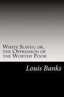 White Slaves; Or, the Oppression of the Worthy Poor di Louis Albert Banks edito da Createspace