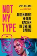 Not My Type: Automating Sexual Racism in Online Dating di Apryl Williams edito da STANFORD UNIV PR