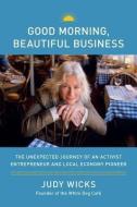 Good Morning, Beautiful Business: The Unexpected Journey of an Activist Entrepreneur and Local Economy Pioneer di Judy Wicks edito da CHELSEA GREEN PUB