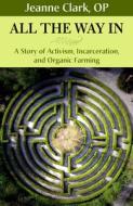 All the Way In: A Story of Activism, Incarceration, and Organic Farming di Sr. Jeanne Clark edito da ORBIS BOOKS