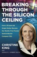 Breaking Through The Silicon Ceiling - How A 20-year-old Single Mother Became The Worlda S First Female Semiconductor Company CEO di Christine King edito da John Hunt Publishing