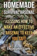 Homemade Survival Arsenal: Lessons How to Make an Effective Arsenal to Keep You Safe di Christopher Clark edito da Createspace Independent Publishing Platform