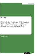 Die Rolle der Frau in der DDR-Literatur. Weibliches Schreiben in der DDR am Beispiel der Autorin Christa Wolf di Maria M. edito da GRIN Verlag