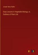 Easy Lessons in Vegetable Biology, or, Outlines of Plant Life di Joseph Henry Wythe edito da Outlook Verlag
