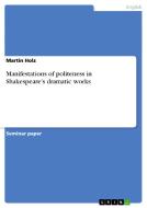 Manifestations of politeness in Shakespeare's dramatic works di Martin Holz edito da GRIN Publishing