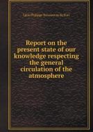 Report On The Present State Of Our Knowledge Respecting The General Circulation Of The Atmosphere di Le&#769;on Philippe Teissserenc de Bort edito da Book On Demand Ltd.