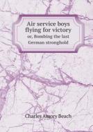Air Service Boys Flying For Victory Or, Bombing The Last German Stronghold di Charles Amory Beach edito da Book On Demand Ltd.