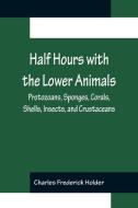 Half Hours with the Lower Animals; Protozoans, Sponges, Corals, Shells, Insects, and Crustaceans di Charles Frederick Holder edito da Alpha Editions