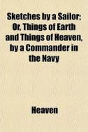 Sketches By A Sailor; Or, Things Of Earth And Things Of Heaven, By A Commander In The Navy di Heaven edito da General Books Llc