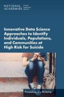 Innovative Data Science Approaches to Identify Individuals, Populations, and Communities at High Risk for Suicide: Proceedings of a Workshop di National Academies Of Sciences Engineeri, Health And Medicine Division, Board On Health Care Services edito da NATL ACADEMY PR