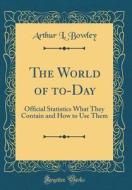 The World of To-Day: Official Statistics What They Contain and How to Use Them (Classic Reprint) di Arthur L. Bowley edito da Forgotten Books