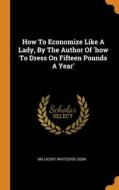 How To Economize Like A Lady, By The Author Of 'how To Dress On Fifteen Pounds A Year' di Millicent Whiteside Cook edito da Franklin Classics