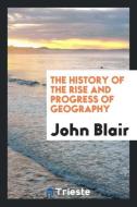 The History of the Rise and Progress of Geography di John Blair edito da LIGHTNING SOURCE INC