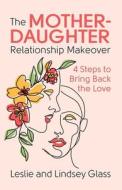 The Mother-Daughter Relationship Makeover: 4 Steps to Bring Back the Love di Leslie Glass, Lindsey Glass edito da HEALTH COMMUNICATIONS