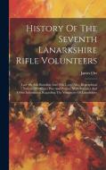 History Of The Seventh Lanarkshire Rifle Volunteers: Late 4th A.d. Battalion And 29th L.r.v., Also, Biographical Notices Of Officers Past And Present, di James Orr edito da LEGARE STREET PR