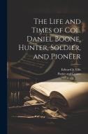 The Life and Times of Col. Daniel Boone, Hunter, Soldier, and Pioneer di Edward S. Ellis edito da LEGARE STREET PR