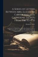 A Series of Letters Between Mrs. Elizabeth Carter and Miss Catherine Talbot, From 1741 to 1770: To Which Are Added, Letters From Mrs. Elizabeth Carter di Elizabeth Carter edito da LEGARE STREET PR