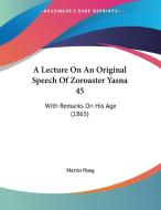 A Lecture on an Original Speech of Zoroaster Yasna 45: With Remarks on His Age (1865) di Martin Haug edito da Kessinger Publishing