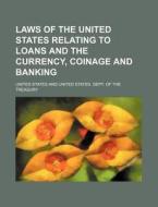 Laws of the United States Relating to Loans and the Currency, Coinage and Banking di United States edito da Rarebooksclub.com