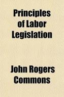 Principles Of Labor Legislation di John Rogers Commons edito da General Books