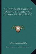 A History of England During the Reign of George III 1782-1795 V3 di William Massey edito da Kessinger Publishing
