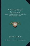 A History of Tasmania: From Its Discovery in 1642 to the Present Time di James Fenton edito da Kessinger Publishing
