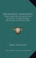 Dionysius Longinus: Oder Ueber Den Asthetischen Schwulst in Der Neuern Deutschen Literatur (1878) di Karl Gutzkow edito da Kessinger Publishing