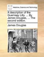 A Description Of The Guernsey Lilly. ... By James Douglas, ... The Second Edition di James Douglas edito da Gale Ecco, Print Editions