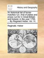 An Historical List Of Horse-matches Run. And Of Plates And Prizes Run For In Great Britain And Ireland, In The Year 1756. ... By Reginald Heber. Vol.  di Reginald Heber edito da Gale Ecco, Print Editions